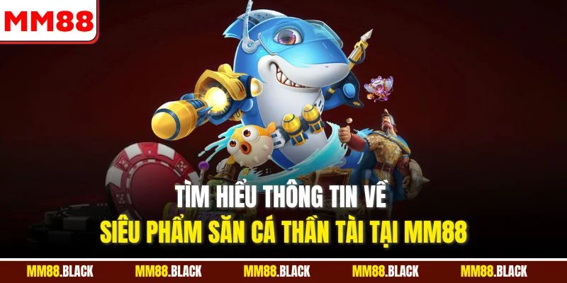 Tìm hiểu thông tin về siêu phẩm săn cá thần tài tại MM88