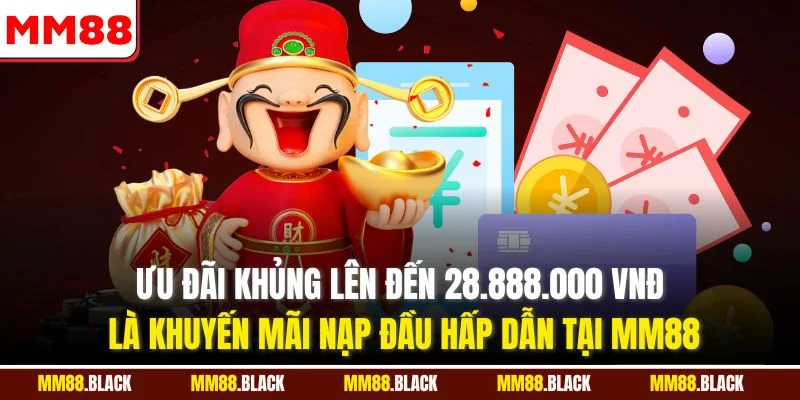 Ưu đãi khủng lên đến 28.888.000 VNĐ là khuyến mãi nạp đầu hấp dẫn tại MM88